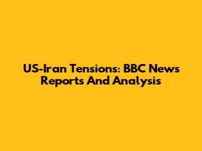 US-Iran Tensions: BBC News Reports And Analysis