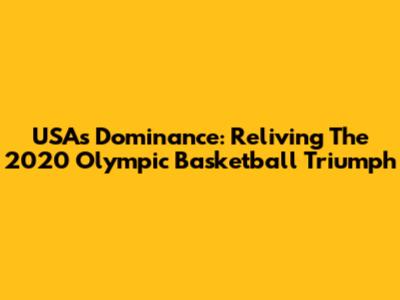 USA's Dominance: Reliving The 2020 Olympic Basketball Triumph