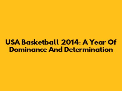 USA Basketball 2014: A Year Of Dominance And Determination