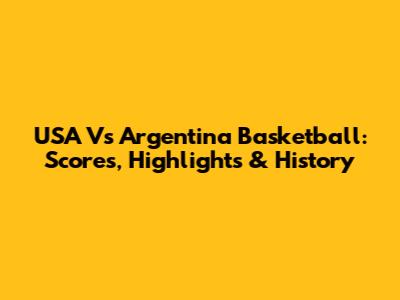USA Vs Argentina Basketball: Scores, Highlights & History