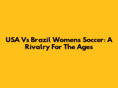 USA Vs Brazil Women's Soccer: A Rivalry For The Ages