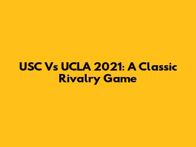 USC Vs UCLA 2021: A Classic Rivalry Game