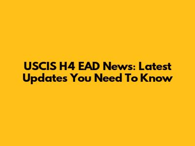 USCIS H4 EAD News: Latest Updates You Need To Know