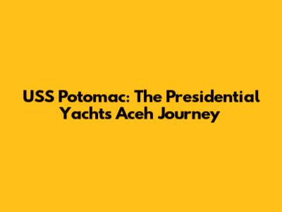 USS Potomac: The Presidential Yacht's Aceh Journey