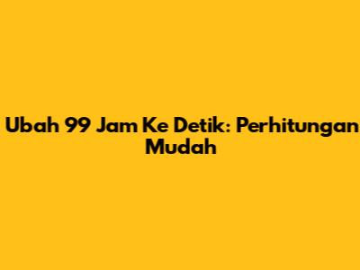 Ubah 99 Jam Ke Detik: Perhitungan Mudah