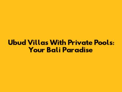 Ubud Villas With Private Pools: Your Bali Paradise
