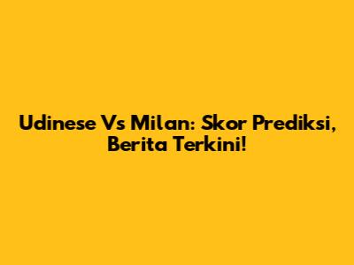 Udinese Vs Milan: Skor Prediksi, Berita Terkini!