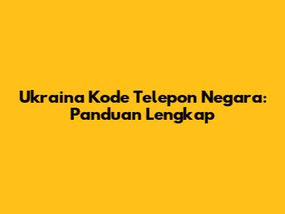 Ukraina Kode Telepon Negara: Panduan Lengkap
