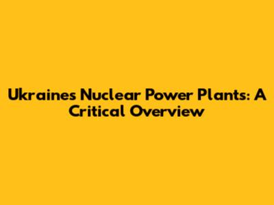 Ukraine's Nuclear Power Plants: A Critical Overview
