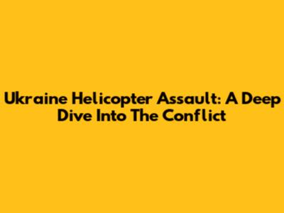 Ukraine Helicopter Assault: A Deep Dive Into The Conflict