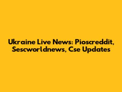 Ukraine Live News: Pioscreddit, Sescworldnews, Cse Updates