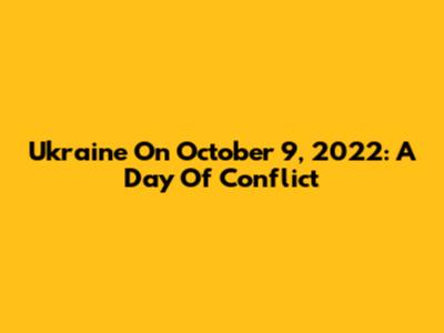 Ukraine On October 9, 2022: A Day Of Conflict