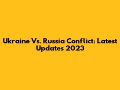 Ukraine Vs. Russia Conflict: Latest Updates 2023