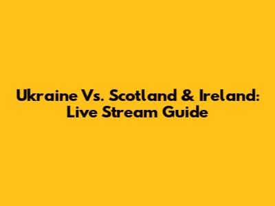 Ukraine Vs. Scotland & Ireland: Live Stream Guide