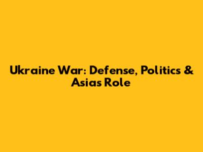 Ukraine War: Defense, Politics & Asia's Role