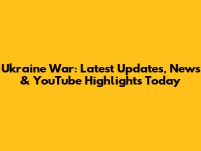 Ukraine War: Latest Updates, News & YouTube Highlights Today