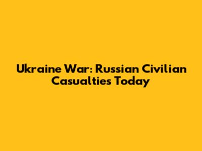 Ukraine War: Russian Civilian Casualties Today