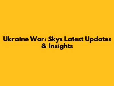 Ukraine War: Sky's Latest Updates & Insights