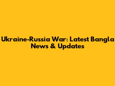 Ukraine-Russia War: Latest Bangla News & Updates