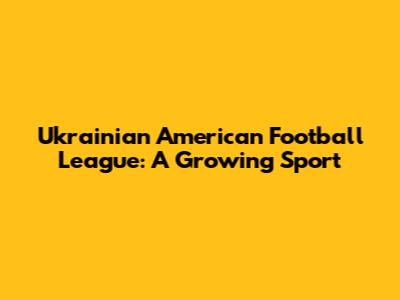 Ukrainian American Football League: A Growing Sport