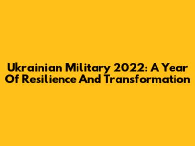 Ukrainian Military 2022: A Year Of Resilience And Transformation