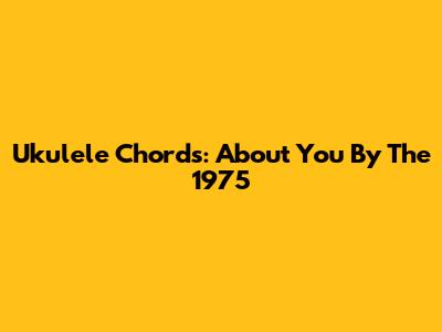 Ukulele Chords: "About You" By The 1975
