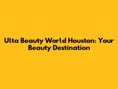 Ulta Beauty World Houston: Your Beauty Destination