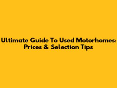 Ultimate Guide To Used Motorhomes: Prices & Selection Tips