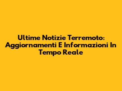 Ultime Notizie Terremoto: Aggiornamenti E Informazioni In Tempo Reale