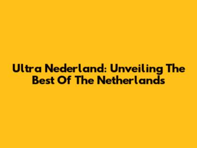 Ultra Nederland: Unveiling The Best Of The Netherlands