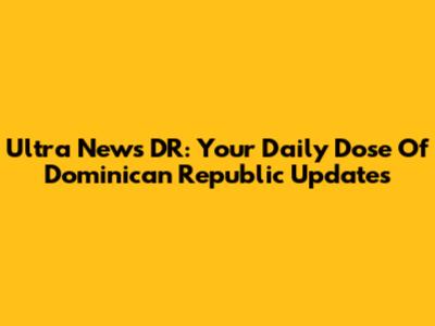 Ultra News DR: Your Daily Dose Of Dominican Republic Updates