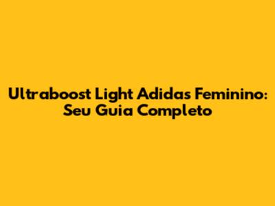 Ultraboost Light Adidas Feminino: Seu Guia Completo
