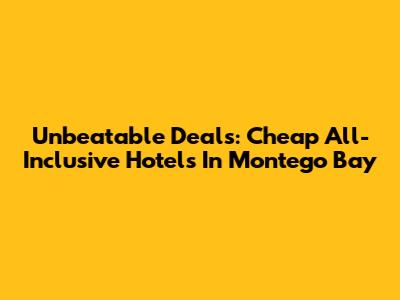 Unbeatable Deals: Cheap All-Inclusive Hotels In Montego Bay