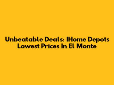 Unbeatable Deals: IHome Depot's Lowest Prices In El Monte