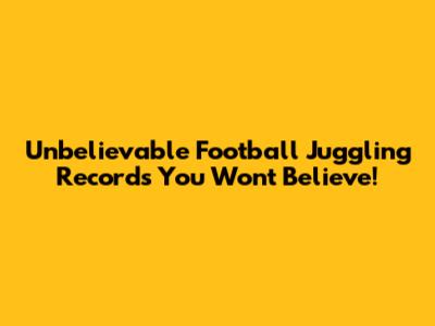Unbelievable Football Juggling Records You Won't Believe!