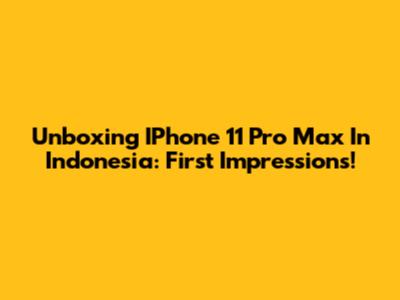 Unboxing IPhone 11 Pro Max In Indonesia: First Impressions!