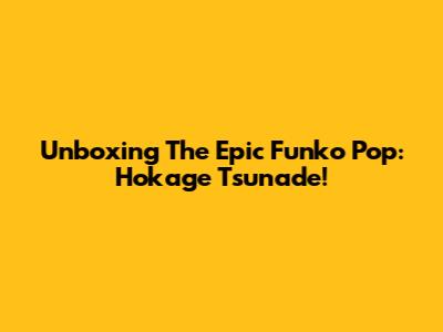 Unboxing The Epic Funko Pop: Hokage Tsunade!