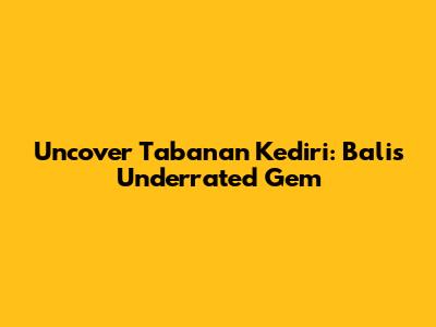 Uncover Tabanan Kediri: Bali's Underrated Gem
