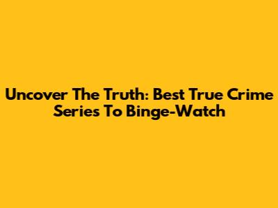 Uncover The Truth: Best True Crime Series To Binge-Watch