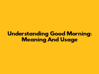 Understanding 'Good Morning': Meaning And Usage