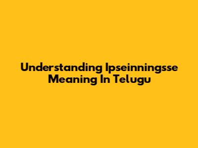 Understanding 'Ipseinningsse' Meaning In Telugu