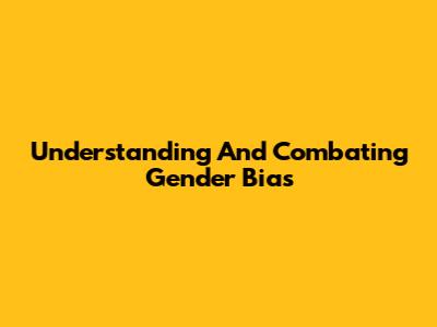 Understanding And Combating Gender Bias