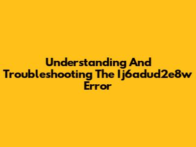 Understanding And Troubleshooting The Ij6adud2e8w Error