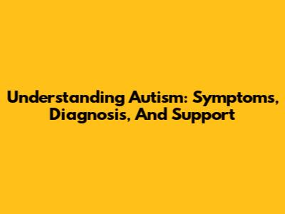 Understanding Autism: Symptoms, Diagnosis, And Support