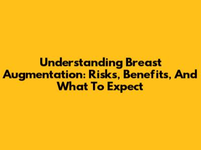 Understanding Breast Augmentation: Risks, Benefits, And What To Expect