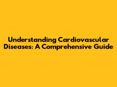 Understanding Cardiovascular Diseases: A Comprehensive Guide
