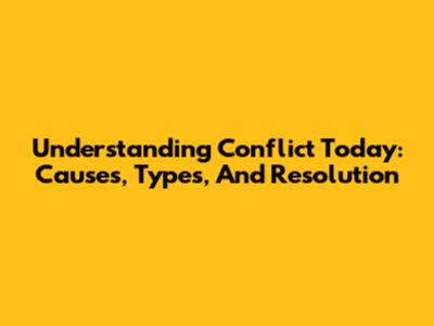 Understanding Conflict Today: Causes, Types, And Resolution