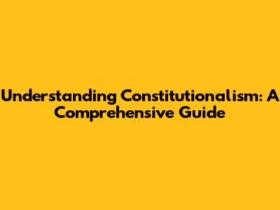 Understanding Constitutionalism: A Comprehensive Guide
