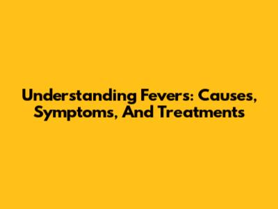 Understanding Fevers: Causes, Symptoms, And Treatments