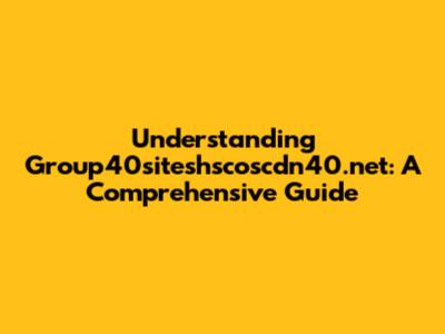 Understanding Group40siteshscoscdn40.net: A Comprehensive Guide